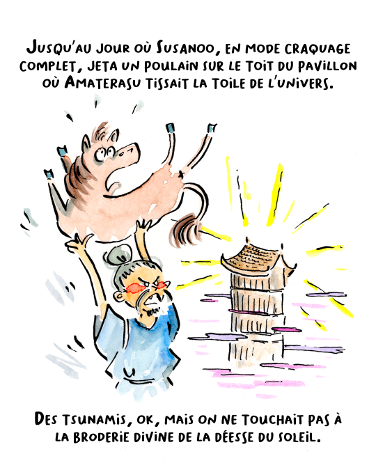 Jusqu’au jour où Susanoo, en mode craquage complet, jeta un poulain sur le toit du pavillon où Amaterasu tissait la toile de l’univers. Des tsunamis, ok, mais on ne touchait pas à la broderie divine de la déesse du Soleil.