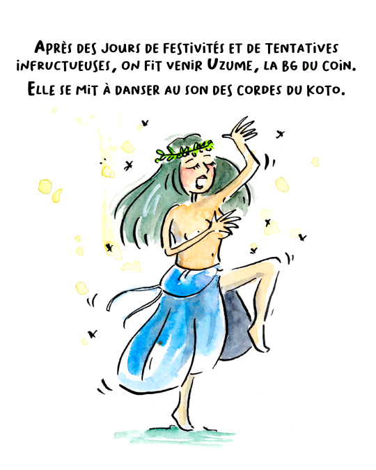 Après des jours de festivités et de tentatives infructueuses, on fit venir Uzume, la BG du coin, qui inventa les instruments et se mit à danser au son des cordes du koto.